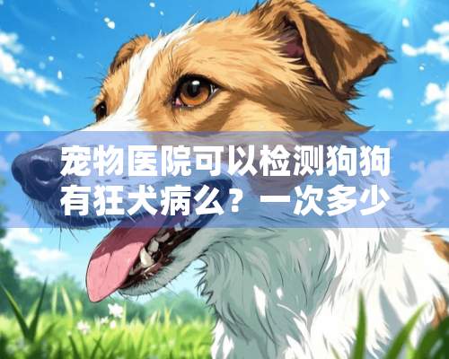 宠物医院可以检测狗狗有狂犬病么？一次多少钱？