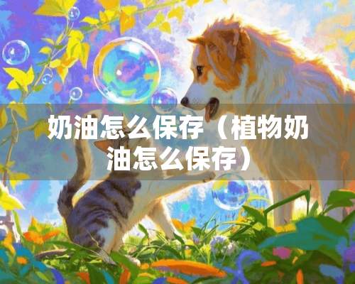 奶油怎么保存（植物奶油怎么保存）