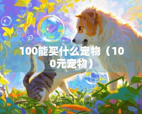 100能买什么宠物（100元宠物）