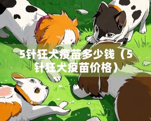 5针狂犬疫苗多少钱（5针狂犬疫苗价格）