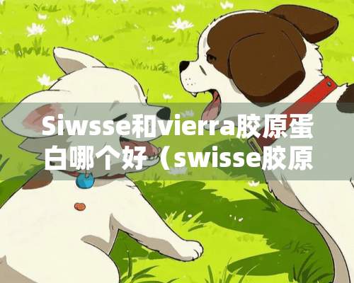 Siwsse和vierra胶原蛋白哪个好（swisse胶原蛋白哪款好）