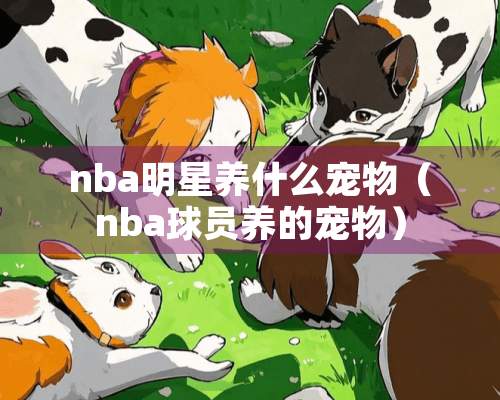 nba明星养什么宠物（nba球员养的宠物）