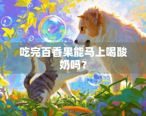 吃完百香果能马上喝酸奶吗？