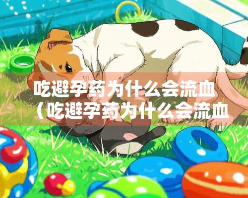 吃避孕药为什么会流血（吃避孕药为什么会流血啊）