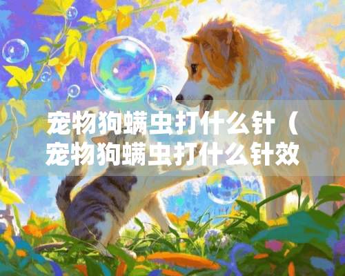 宠物狗螨虫打什么针（宠物狗螨虫打什么针效果好）