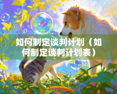 如何制定谈判计划（如何制定谈判计划表）