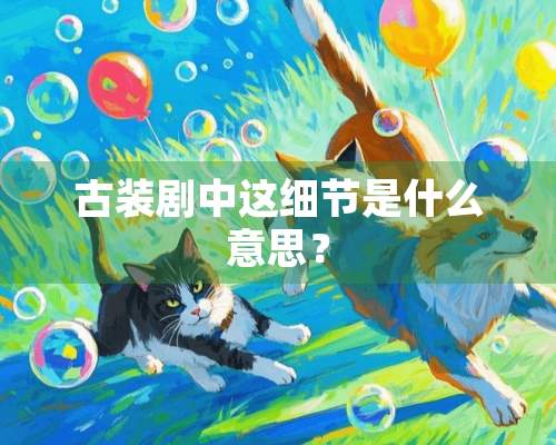 古装剧中这细节是什么意思？