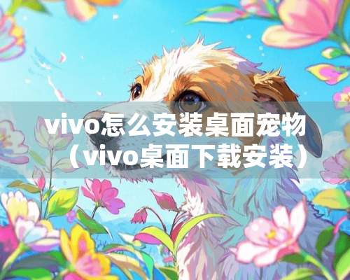 vivo怎么安装桌面宠物（vivo桌面下载安装）