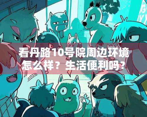 看丹路10号院周边环境怎么样？生活便利吗？