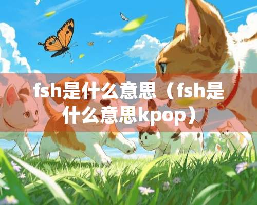 fsh是什么意思（fsh是什么意思kpop）