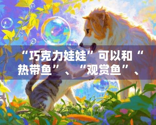 “巧克力娃娃”可以和“热带鱼”、“观赏鱼”、“花鸟鱼虫”混养吗？