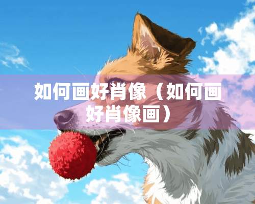 如何画好肖像（如何画好肖像画）