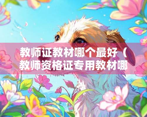 教师证教材哪个最好（教师资格证专用教材哪家的好）