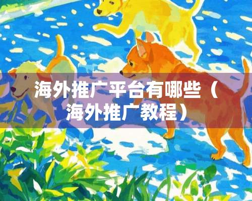 海外推广平台有哪些（海外推广教程）