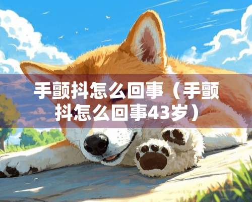 手颤抖怎么回事（手颤抖怎么回事43岁）