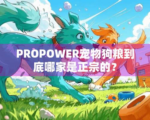 PROPOWER宠物狗粮到底哪家是正宗的？