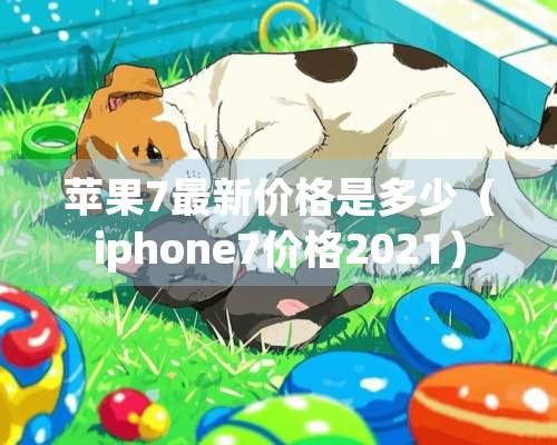 苹果7最新价格是多少（iphone7价格2021）