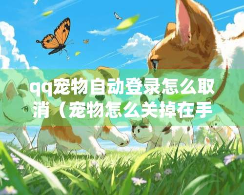 qq宠物自动登录怎么取消（宠物怎么关掉在手机）