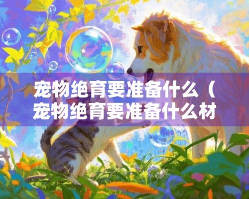 宠物绝育要准备什么（宠物绝育要准备什么材料）