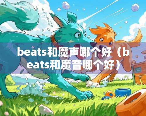 beats和魔声哪个好（beats和魔音哪个好）