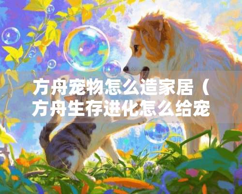 方舟宠物怎么造家居（方舟生存进化怎么给宠物做一个产房）