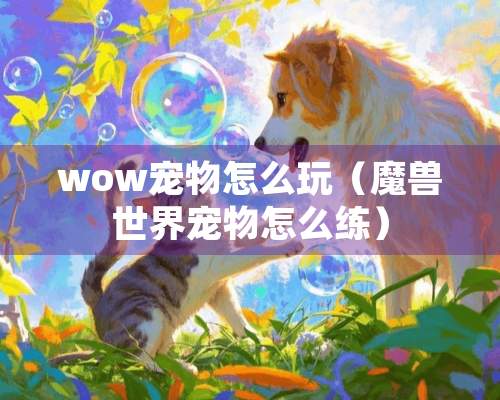 wow宠物怎么玩（魔兽世界宠物怎么练）