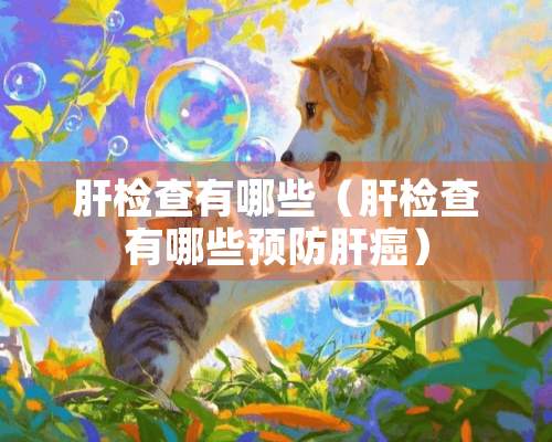 肝检查有哪些（肝检查有哪些预防肝癌）