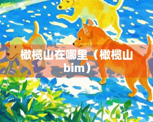 橄榄山在哪里（橄榄山bim）