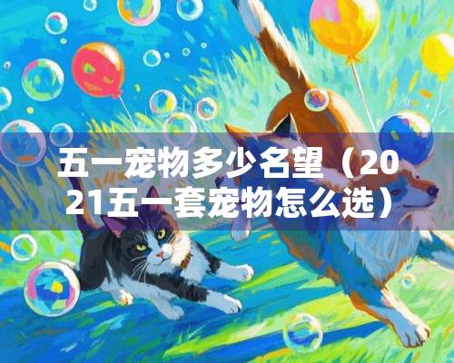 五一宠物多少名望（2021五一套宠物怎么选）