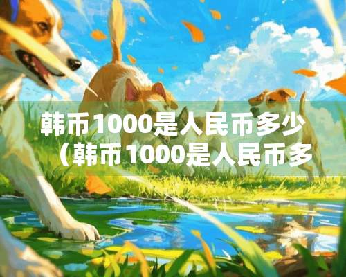 韩币1000是人民币多少（韩币1000是人民币多少元）