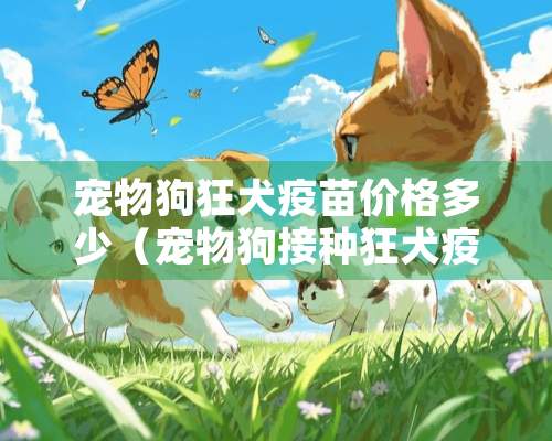 宠物狗狂犬**价格多少（宠物狗接种狂犬**的价格）