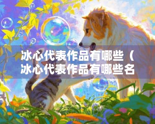 冰心代表作品有哪些（冰心代表作品有哪些名字）