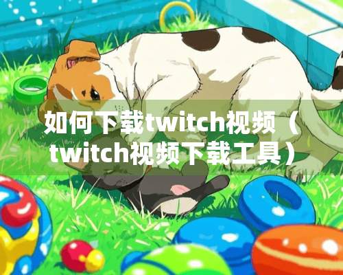 如何下载twitch视频（twitch视频下载工具）