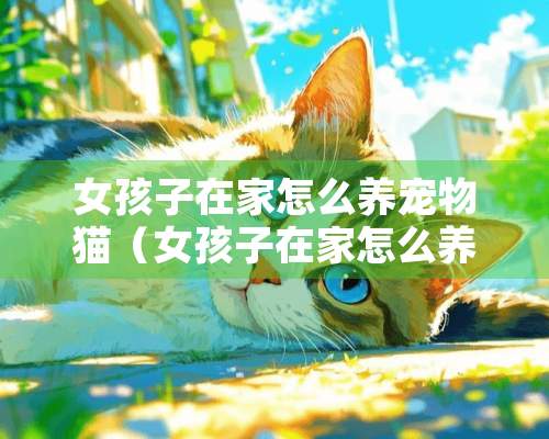 女孩子在家怎么养宠物猫（女孩子在家怎么养宠物猫好）