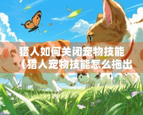 猎人如何关闭宠物技能（猎人宠物技能怎么拖出来）