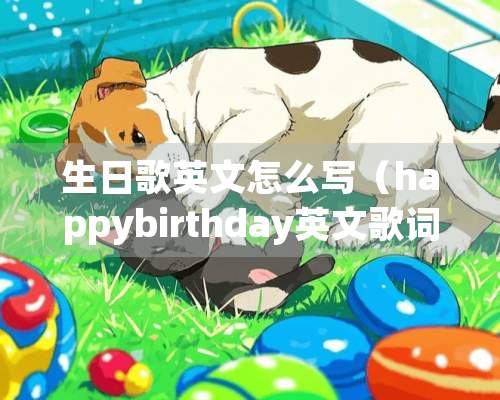 生日歌英文怎么写（happybirthday英文歌词）