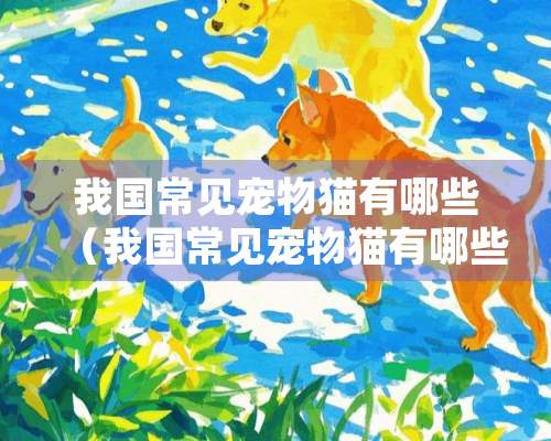 我国常见宠物猫有哪些（我国常见宠物猫有哪些品种图片）