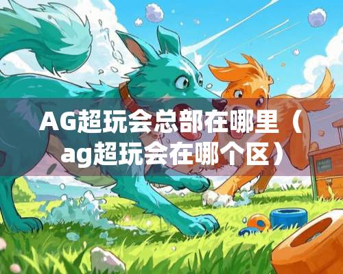 AG超玩会总部在哪里（ag超玩会在哪个区）