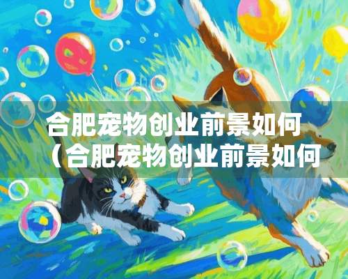 合肥宠物创业前景如何（合肥宠物创业前景如何啊）