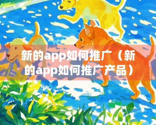 新的app如何推广（新的app如何推广产品）