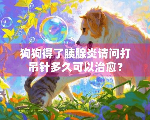 狗狗得了胰腺炎请问打吊针多久可以治愈？