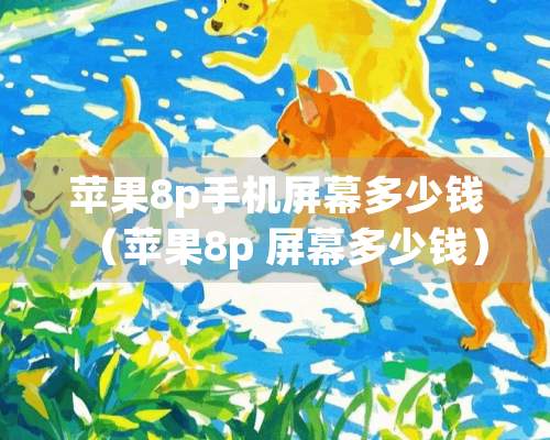 苹果8p手机屏幕多少钱（苹果8p 屏幕多少钱）