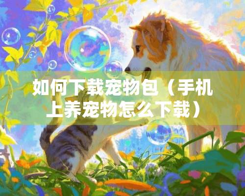 如何下载宠物包（手机上养宠物怎么下载）