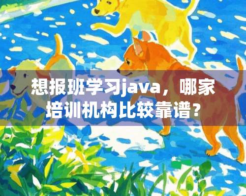 想报班学习java，哪家培训机构比较靠谱？