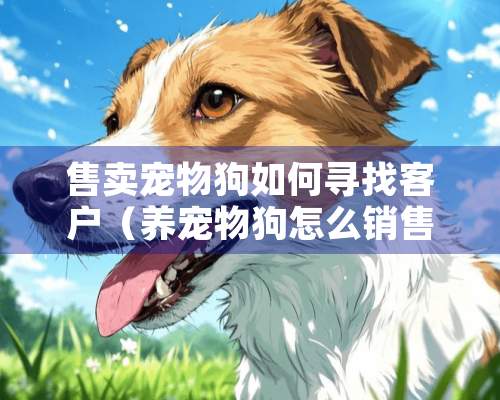 售卖宠物狗如何寻找客户（养宠物狗怎么销售）