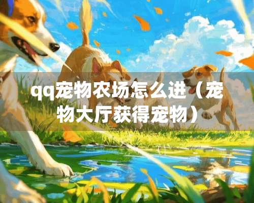 qq宠物农场怎么进（宠物大厅获得宠物）