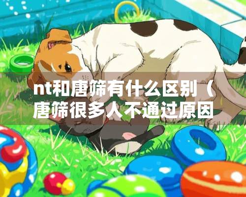 nt和唐筛有什么区别（唐筛很多人不通过原因）