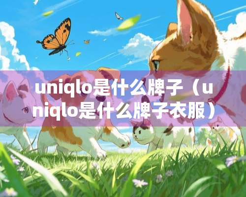 uniqlo是什么牌子（uniqlo是什么牌子衣服）