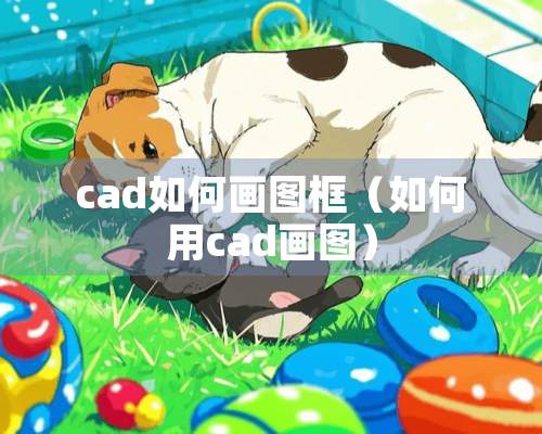 cad如何画图框（如何用cad画图）