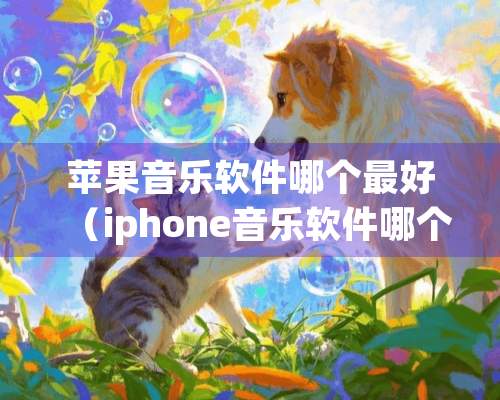 苹果音乐软件哪个最好（iphone音乐软件哪个好）